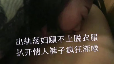 [原创]出轨荡妇急扒情人裤子疯狂深喉！夸比老公的大！91手势认证！